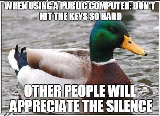 Actual Advice Mallard | WHEN USING A PUBLIC COMPUTER:
DON'T HIT THE KEYS SO HARD OTHER PEOPLE WILL APPRECIATE THE SILENCE | image tagged in memes,actual advice mallard | made w/ Imgflip meme maker