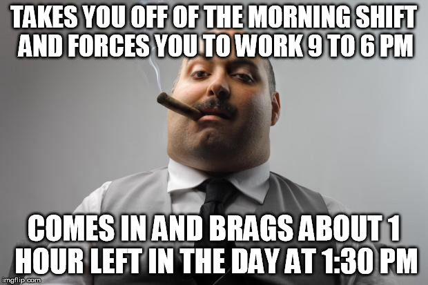 Scumbag Boss Meme | TAKES YOU OFF OF THE MORNING SHIFT AND FORCES YOU TO WORK 9 TO 6 PM COMES IN AND BRAGS ABOUT 1 HOUR LEFT IN THE DAY AT 1:30 PM | image tagged in memes,scumbag boss,AdviceAnimals | made w/ Imgflip meme maker