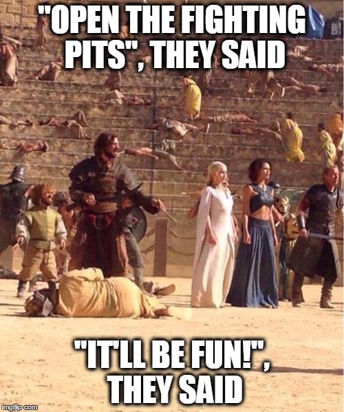 "OPEN THE FIGHTING PITS", THEY SAID "IT'LL BE FUN!", THEY SAID | image tagged in game of thrones | made w/ Imgflip meme maker