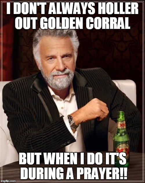 The Most Interesting Man In The World | I DON'T ALWAYS HOLLER OUT GOLDEN CORRAL BUT WHEN I DO IT'S DURING A PRAYER!! | image tagged in memes,the most interesting man in the world | made w/ Imgflip meme maker