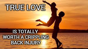 Inspirational Love | TRUE LOVE IS TOTALLY WORTH A CRIPPLING BACK INJURY | image tagged in inspiration | made w/ Imgflip meme maker