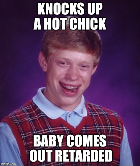 Bad Luck Brian | KNOCKS UP A HOT CHICK BABY COMES OUT RETARDED | image tagged in memes,bad luck brian | made w/ Imgflip meme maker