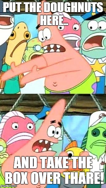 Put It Somewhere Else Patrick | PUT THE DOUGHNUTS HERE.. AND TAKE THE BOX OVER THARE! | image tagged in memes,put it somewhere else patrick | made w/ Imgflip meme maker