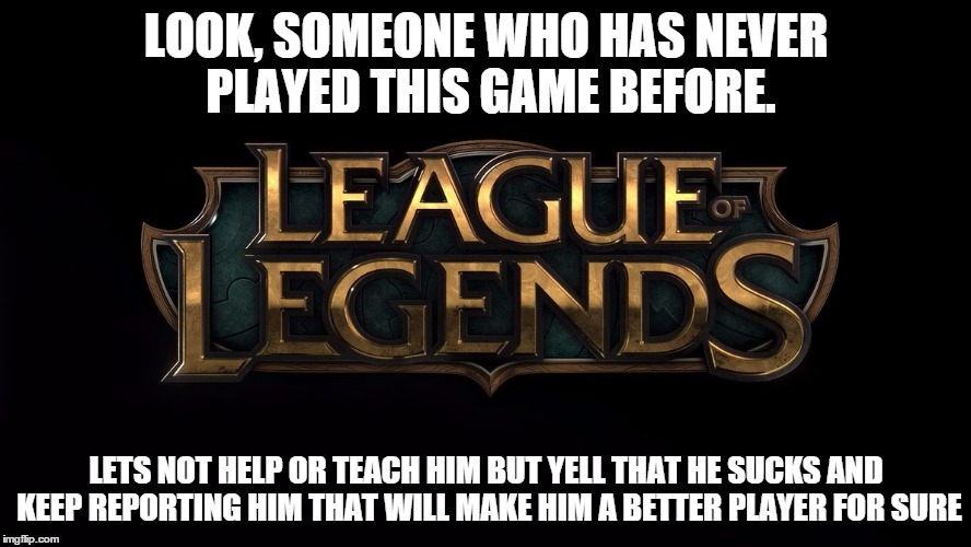 LOOK, SOMEONE WHO HAS NEVER PLAYED THIS GAME BEFORE. LETS NOT HELP OR TEACH HIM BUT YELL THAT HE SUCKS AND KEEP REPORTING HIM THAT WILL MAKE | image tagged in gaming | made w/ Imgflip meme maker