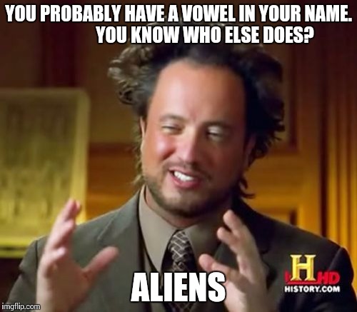 Ancient Aliens Meme | YOU PROBABLY HAVE A VOWEL IN YOUR NAME.              
YOU KNOW WHO ELSE DOES? ALIENS | image tagged in memes,ancient aliens | made w/ Imgflip meme maker