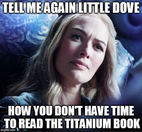Titanium Book - Compliance | TELL ME AGAIN LITTLE DOVE HOW YOU DON'T HAVE TIME TOREAD THE TITANIUM BOOK | image tagged in titanium book,compliance,ethics,cersei | made w/ Imgflip meme maker