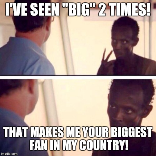 Captain Phillips - I'm The Captain Now | I'VE SEEN "BIG" 2 TIMES! THAT MAKES ME YOUR BIGGEST FAN IN MY COUNTRY! | image tagged in memes,captain phillips - i'm the captain now | made w/ Imgflip meme maker