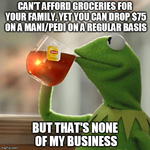 But That's None Of My Business Meme | CAN'T AFFORD GROCERIES FOR YOUR FAMILY, YET YOU CAN DROP $75 ON A MANI/PEDI ON A REGULAR BASIS BUT THAT'S NONE OF MY BUSINESS | image tagged in memes,but thats none of my business,kermit the frog,AdviceAnimals | made w/ Imgflip meme maker