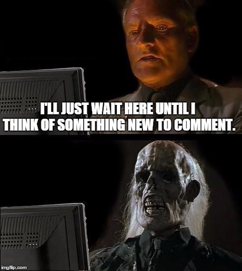 When someone already comments what you were going to say. | I'LL JUST WAIT HERE UNTIL I THINK OF SOMETHING NEW TO COMMENT. | image tagged in memes,ill just wait here | made w/ Imgflip meme maker