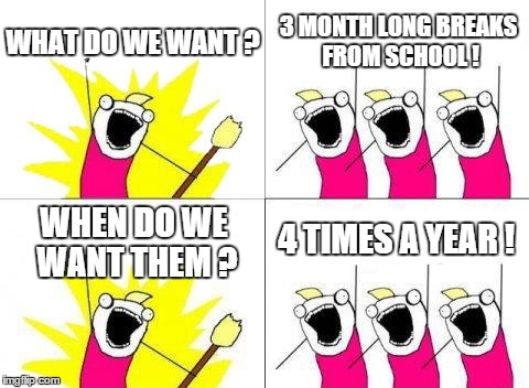 This seems pretty fair to me. | WHAT DO WE WANT ? 3 MONTH LONG BREAKS FROM SCHOOL ! WHEN DO WE WANT THEM ? 4 TIMES A YEAR ! | image tagged in memes,what do we want,school,lazy,lazy college senior | made w/ Imgflip meme maker