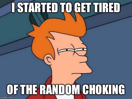 Futurama Fry Meme | I STARTED TO GET TIRED OF THE RANDOM CHOKING | image tagged in memes,futurama fry | made w/ Imgflip meme maker