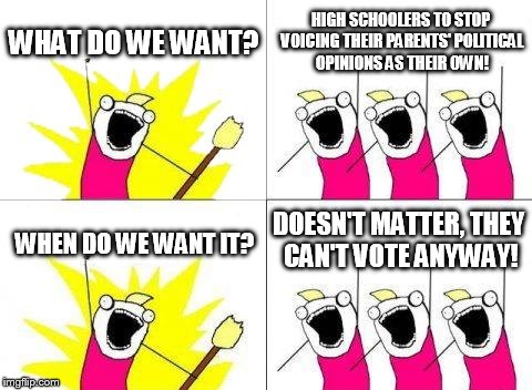 offended comments in 5......4.......3......2........ | WHAT DO WE WANT? HIGH SCHOOLERS TO STOP VOICING THEIR PARENTS' POLITICAL OPINIONS AS THEIR OWN! WHEN DO WE WANT IT? DOESN'T MATTER, THEY CAN | image tagged in memes,what do we want,political,funny,vote | made w/ Imgflip meme maker