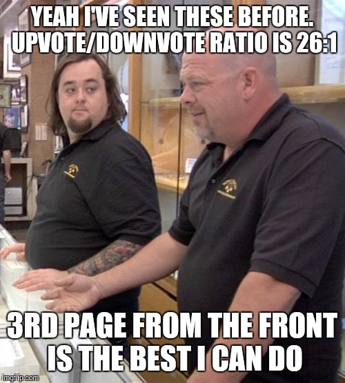 pawn stars rebuttal | YEAH I'VE SEEN THESE BEFORE. UPVOTE/DOWNVOTE RATIO IS 26:1 3RD PAGE FROM THE FRONT IS THE BEST I CAN DO | image tagged in pawn stars rebuttal | made w/ Imgflip meme maker