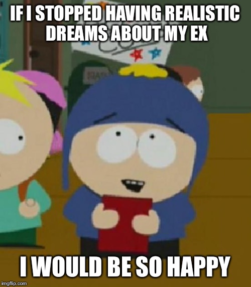 Craig South Park I would be so happy | IF I STOPPED HAVING REALISTIC DREAMS ABOUT MY EX I WOULD BE SO HAPPY | image tagged in craig south park i would be so happy,AdviceAnimals | made w/ Imgflip meme maker