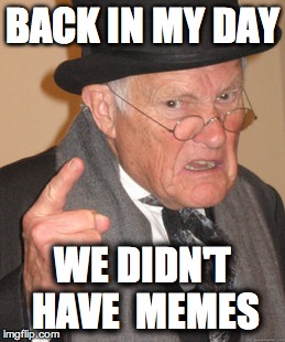 We didn't have memes... | BACK IN MY DAY WE DIDN'T HAVE 
MEMES | image tagged in memes,back in my day | made w/ Imgflip meme maker