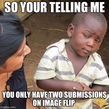 Third World Skeptical Kid | SO YOUR TELLING ME YOU ONLY HAVE TWO SUBMISSIONS ON IMAGE FLIP | image tagged in memes,third world skeptical kid | made w/ Imgflip meme maker