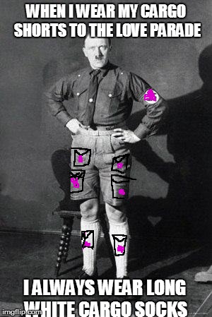 Hitler shorts | WHEN I WEAR MY CARGO SHORTS TO THE LOVE PARADE I ALWAYS WEAR LONG WHITE CARGO SOCKS | image tagged in hitler shorts | made w/ Imgflip meme maker