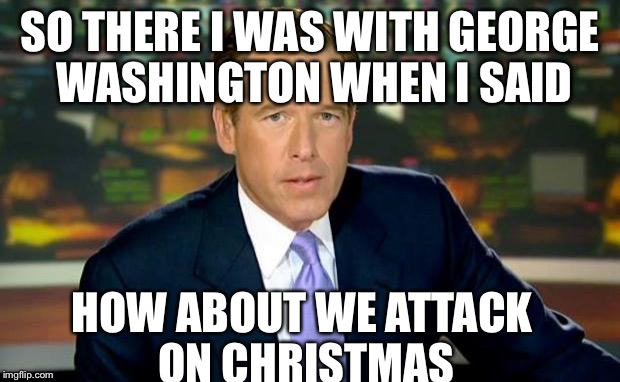 Brian Williams Was There Meme | SO THERE I WAS WITH GEORGE WASHINGTON WHEN I SAID HOW ABOUT WE ATTACK ON CHRISTMAS | image tagged in memes,brian williams was there | made w/ Imgflip meme maker