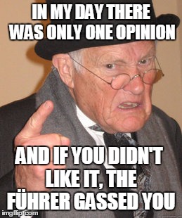 Back In My Day Meme | IN MY DAY THERE WAS ONLY ONE OPINION AND IF YOU DIDN'T LIKE IT, THE FÜHRER GASSED YOU | image tagged in memes,back in my day | made w/ Imgflip meme maker