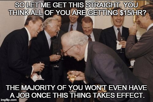 Laughing Men In Suits | SO LET ME GET THIS STRAIGHT. YOU THINK ALL OF YOU ARE GETTING $15/HR? THE MAJORITY OF YOU WON'T EVEN HAVE A JOB ONCE THIS THING TAKES EFFECT | image tagged in memes,laughing men in suits | made w/ Imgflip meme maker