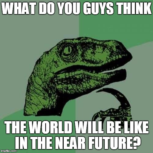 Please comment with your predictions! | WHAT DO YOU GUYS THINK THE WORLD WILL BE LIKE IN THE NEAR FUTURE? | image tagged in memes,philosoraptor,future | made w/ Imgflip meme maker