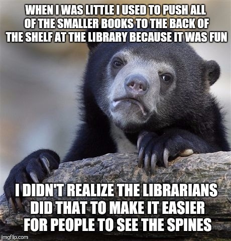 Confession Bear | WHEN I WAS LITTLE I USED TO PUSH ALL OF THE SMALLER BOOKS TO THE BACK OF THE SHELF AT THE LIBRARY BECAUSE IT WAS FUN I DIDN'T REALIZE THE LI | image tagged in memes,confession bear,AdviceAnimals | made w/ Imgflip meme maker