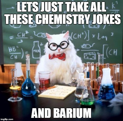 Chemistry Cat Meme | LETS JUST TAKE ALL THESE CHEMISTRY JOKES AND BARIUM | image tagged in memes,chemistry cat | made w/ Imgflip meme maker