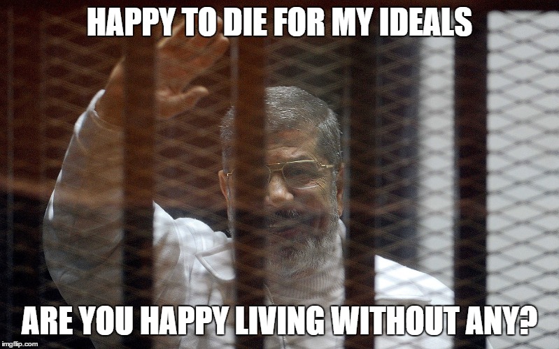 Happy to die for my ideals | HAPPY TO DIE FOR MY IDEALS ARE YOU HAPPY LIVING WITHOUT ANY? | image tagged in president,egypt,military | made w/ Imgflip meme maker