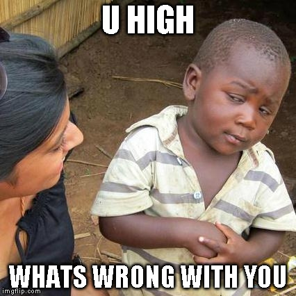 Third World Skeptical Kid Meme | U HIGH WHATS WRONG WITH YOU | image tagged in memes,third world skeptical kid | made w/ Imgflip meme maker