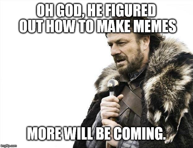 Brace Yourselves X is Coming | OH GOD, HE FIGURED OUT HOW TO MAKE MEMES MORE WILL BE COMING. | image tagged in memes,brace yourselves x is coming | made w/ Imgflip meme maker