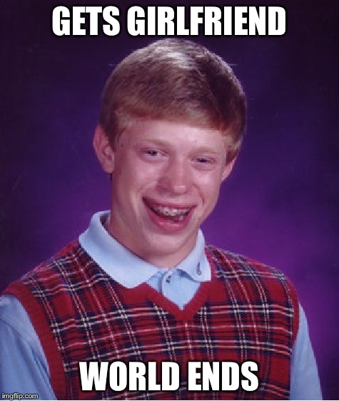 Bad Luck Brian | GETS GIRLFRIEND WORLD ENDS | image tagged in memes,bad luck brian | made w/ Imgflip meme maker