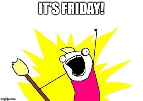 X All The Y | IT'S FRIDAY! | image tagged in memes,x all the y | made w/ Imgflip meme maker