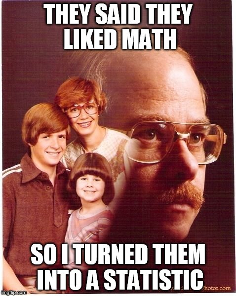 Vengeance Dad | THEY SAID THEY LIKED MATH SO I TURNED THEM INTO A STATISTIC | image tagged in memes,vengeance dad | made w/ Imgflip meme maker