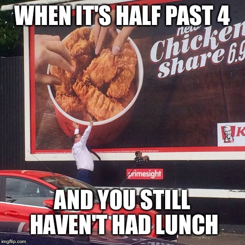 Lunch | WHEN IT'S HALF PAST 4 AND YOU STILL HAVEN'T HAD LUNCH | image tagged in lunch,kfc | made w/ Imgflip meme maker