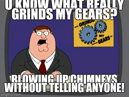 Peter Griffin News | U KNOW WHAT REALLY GRINDS MY GEARS? BLOWING UP CHIMNEYS WITHOUT TELLING ANYONE! | image tagged in memes,peter griffin news | made w/ Imgflip meme maker