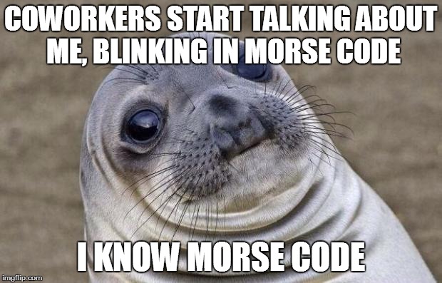 Awkward Moment Sealion Meme | COWORKERS START TALKING ABOUT ME, BLINKING IN MORSE CODE I KNOW MORSE CODE | image tagged in memes,awkward moment sealion,AdviceAnimals | made w/ Imgflip meme maker