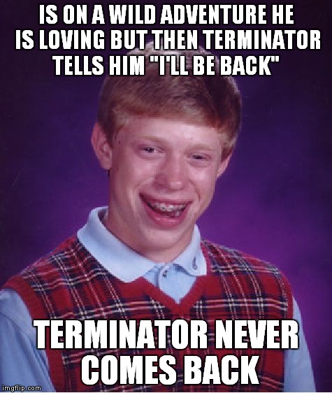 Bad Luck Brian Meme | IS ON A WILD ADVENTURE HE IS LOVING BUT THEN TERMINATOR TELLS HIM "I'LL BE BACK" TERMINATOR NEVER COMES BACK | image tagged in memes,bad luck brian | made w/ Imgflip meme maker
