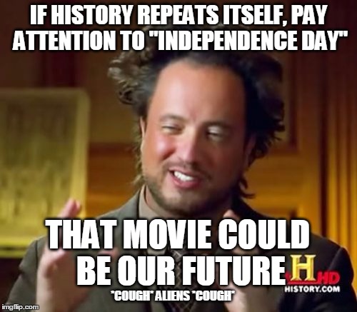 Ancient Aliens Meme | IF HISTORY REPEATS ITSELF, PAY ATTENTION TO "INDEPENDENCE DAY" THAT MOVIE COULD BE OUR FUTURE *COUGH* ALIENS *COUGH* | image tagged in memes,ancient aliens | made w/ Imgflip meme maker
