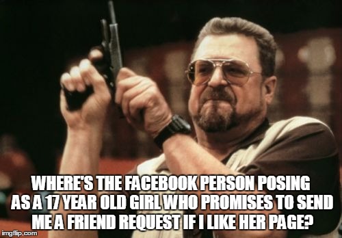 Am I The Only One Around Here | WHERE'S THE FACEBOOK PERSON POSING AS A 17 YEAR OLD GIRL WHO PROMISES TO SEND ME A FRIEND REQUEST IF I LIKE HER PAGE? | image tagged in memes,am i the only one around here | made w/ Imgflip meme maker