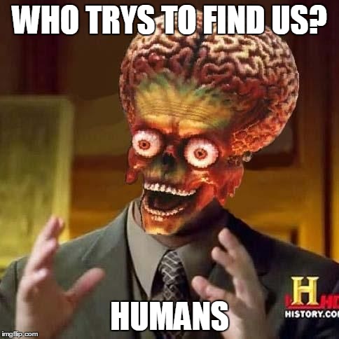 aliens 6 | WHO TRYS TO FIND US? HUMANS | image tagged in aliens 6 | made w/ Imgflip meme maker
