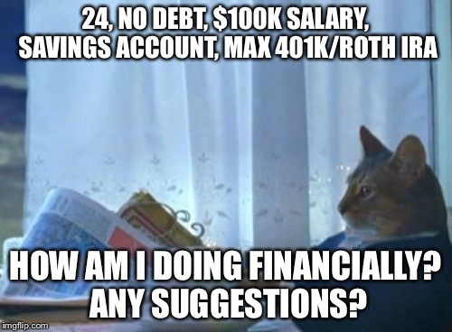 I Should Buy A Boat Cat Meme | 24, NO DEBT, $100K SALARY, SAVINGS ACCOUNT, MAX 401K/ROTH IRA HOW AM I DOING FINANCIALLY? ANY SUGGESTIONS? | image tagged in memes,i should buy a boat cat,PFJerk | made w/ Imgflip meme maker