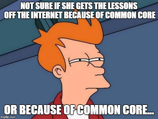 Futurama Fry Meme | NOT SURE IF SHE GETS THE LESSONS OFF THE INTERNET BECAUSE OF COMMON CORE OR BECAUSE OF COMMON CORE... | image tagged in memes,futurama fry | made w/ Imgflip meme maker