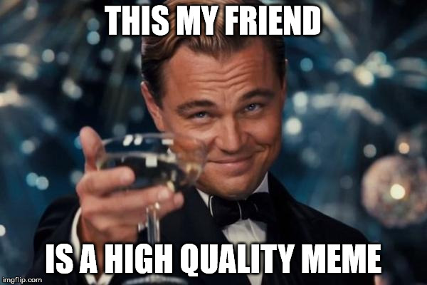 Leonardo Dicaprio Cheers Meme | THIS MY FRIEND IS A HIGH QUALITY MEME | image tagged in memes,leonardo dicaprio cheers | made w/ Imgflip meme maker