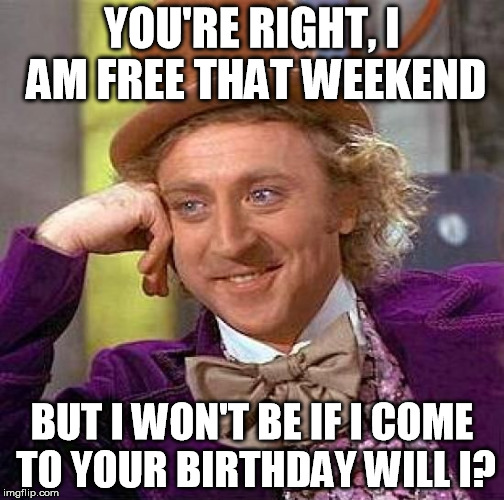 Weekends are my time. Maybe if you hold it on a weekday...oh shoot. Oh well... | YOU'RE RIGHT, I AM FREE THAT WEEKEND BUT I WON'T BE IF I COME TO YOUR BIRTHDAY WILL I? | image tagged in memes,creepy condescending wonka | made w/ Imgflip meme maker