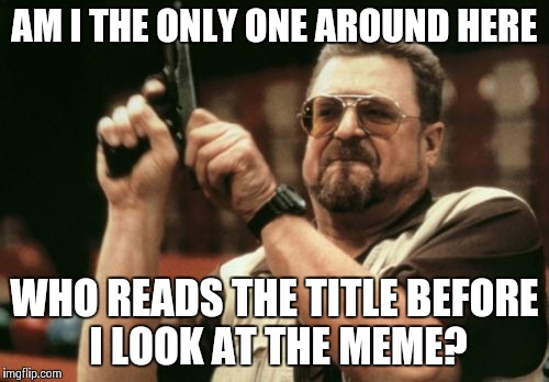 Am I The Only One Around Here | AM I THE ONLY ONE AROUND HERE WHO READS THE TITLE BEFORE I LOOK AT THE MEME? | image tagged in memes,am i the only one around here | made w/ Imgflip meme maker