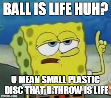 I'll Have You Know Spongebob | BALL IS LIFE HUH? U MEAN SMALL PLASTIC DISC THAT U THROW IS LIFE | image tagged in memes,ill have you know spongebob | made w/ Imgflip meme maker