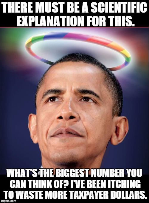 Gay Obama | THERE MUST BE A SCIENTIFIC EXPLANATION FOR THIS. WHAT'S THE BIGGEST NUMBER YOU CAN THINK OF? I'VE BEEN ITCHING TO WASTE MORE TAXPAYER DOLLAR | image tagged in gay obama | made w/ Imgflip meme maker