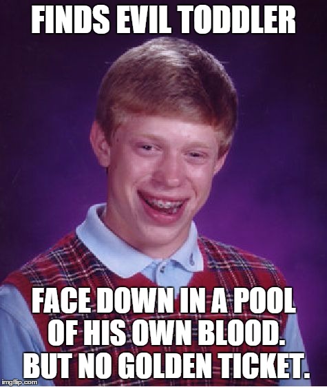 Bad Luck Brian Meme | FINDS EVIL TODDLER FACE DOWN IN A POOL OF HIS OWN BLOOD. BUT NO GOLDEN TICKET. | image tagged in memes,bad luck brian | made w/ Imgflip meme maker