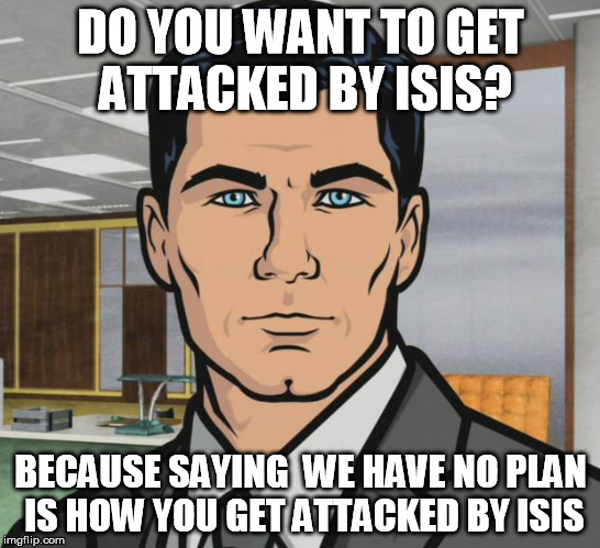 Archer Meme | DO YOU WANT TO GET ATTACKED BY ISIS? BECAUSE SAYING  WE HAVE NO PLAN IS HOW YOU GET ATTACKED BY ISIS | image tagged in memes,archer | made w/ Imgflip meme maker