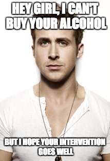 Ryan Gosling Meme | HEY GIRL, I CAN'T BUY YOUR ALCOHOL BUT I HOPE YOUR INTERVENTION GOES WELL | image tagged in memes,ryan gosling | made w/ Imgflip meme maker